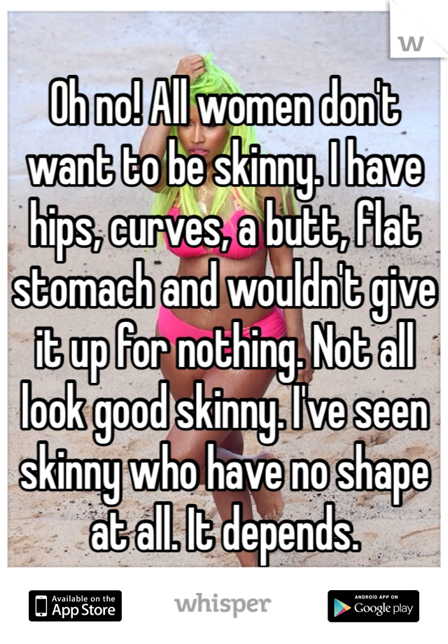 Oh no! All women don't want to be skinny. I have hips, curves, a butt, flat stomach and wouldn't give it up for nothing. Not all look good skinny. I've seen skinny who have no shape at all. It depends.