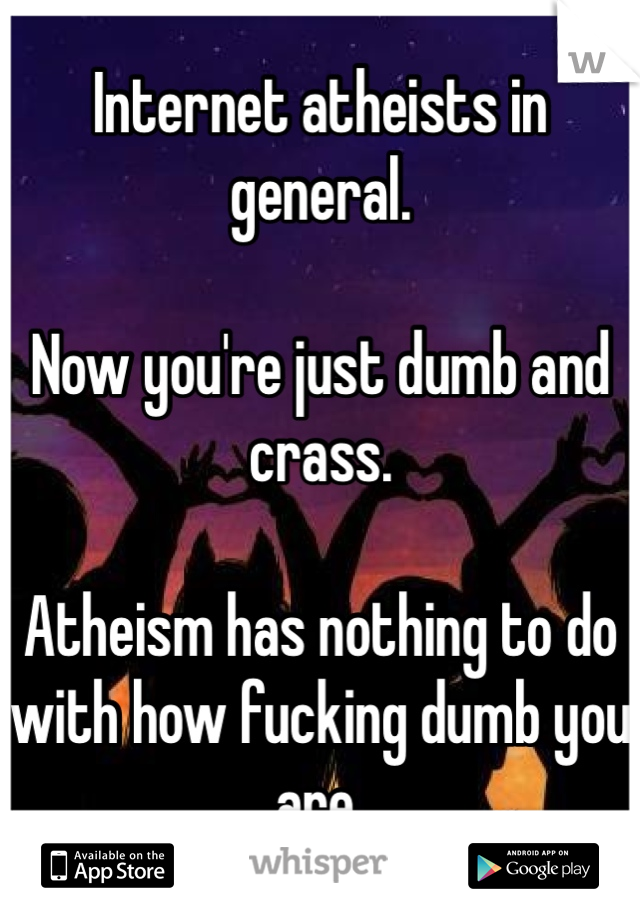 Internet atheists in general.

Now you're just dumb and crass.

Atheism has nothing to do with how fucking dumb you are.