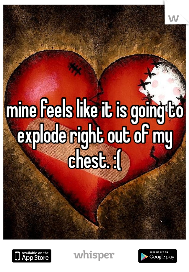 mine feels like it is going to explode right out of my chest. :(