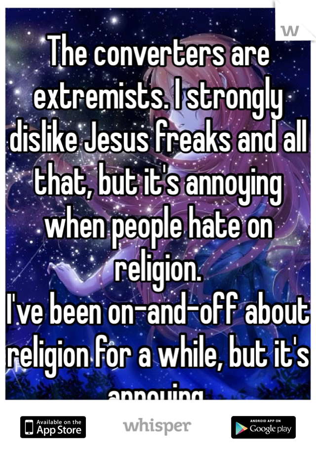 The converters are extremists. I strongly dislike Jesus freaks and all that, but it's annoying when people hate on religion.
I've been on-and-off about religion for a while, but it's annoying.