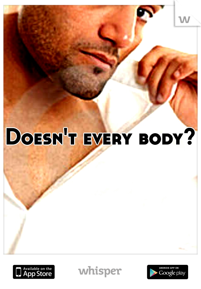Doesn't every body?