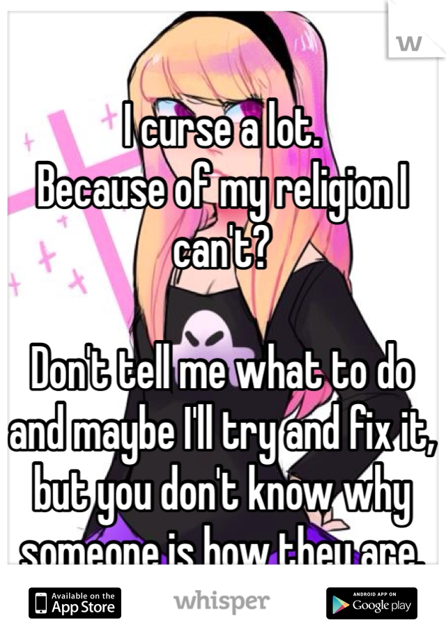 I curse a lot.
Because of my religion I can't?

Don't tell me what to do and maybe I'll try and fix it, but you don't know why someone is how they are.