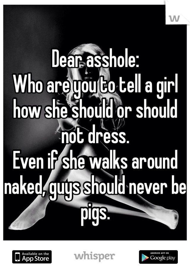 Dear asshole:
Who are you to tell a girl how she should or should not dress. 
Even if she walks around naked, guys should never be pigs. 