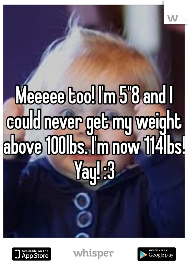 Meeeee too! I'm 5"8 and I could never get my weight above 100lbs. I'm now 114lbs! Yay! :3