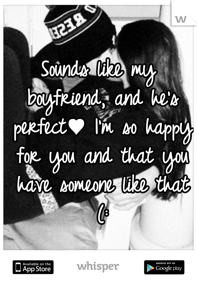 Sounds like my boyfriend, and he's perfect♥ I'm so happy for you and that you have someone like that (: