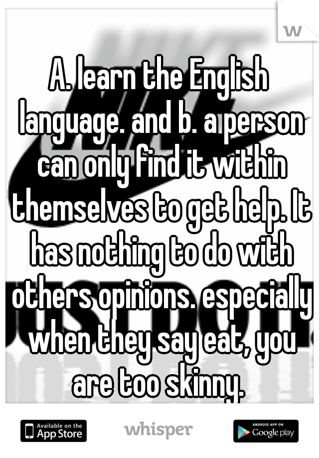 A. learn the English language. and b. a person can only find it within themselves to get help. It has nothing to do with others opinions. especially when they say eat, you are too skinny. 