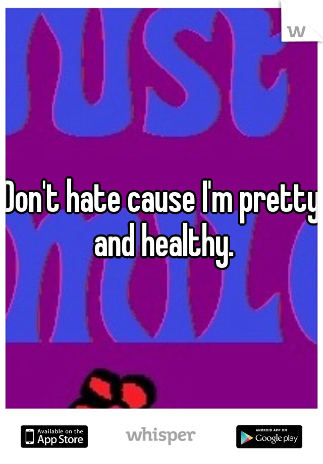 Don't hate cause I'm pretty and healthy.