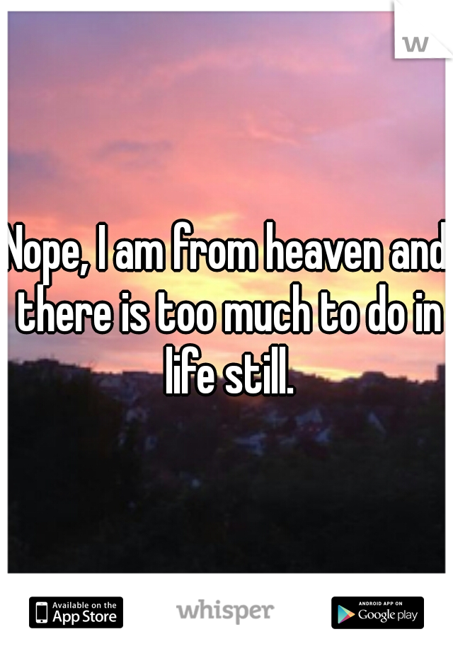 Nope, I am from heaven and there is too much to do in life still.