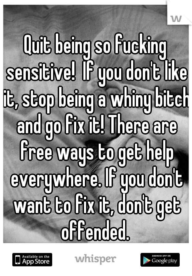 Quit being so fucking sensitive!  If you don't like it, stop being a whiny bitch and go fix it! There are free ways to get help everywhere. If you don't want to fix it, don't get offended. 