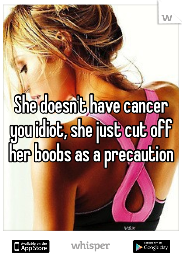 She doesn't have cancer you idiot, she just cut off her boobs as a precaution 