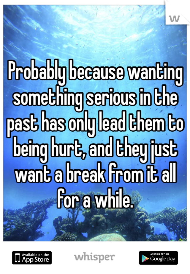 Probably because wanting something serious in the past has only lead them to being hurt, and they just want a break from it all for a while. 