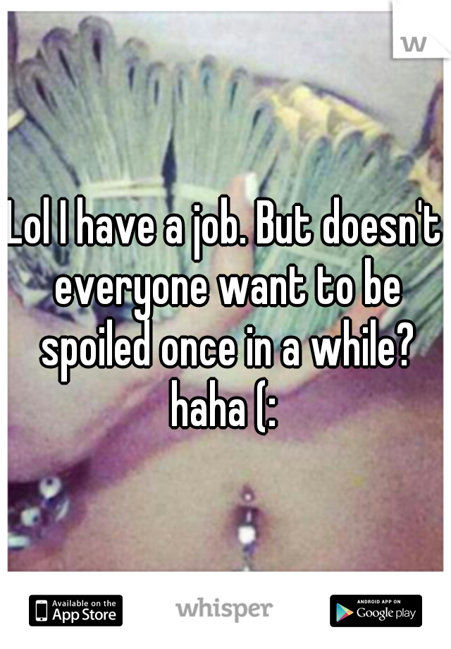 Lol I have a job. But doesn't everyone want to be spoiled once in a while? haha (: 