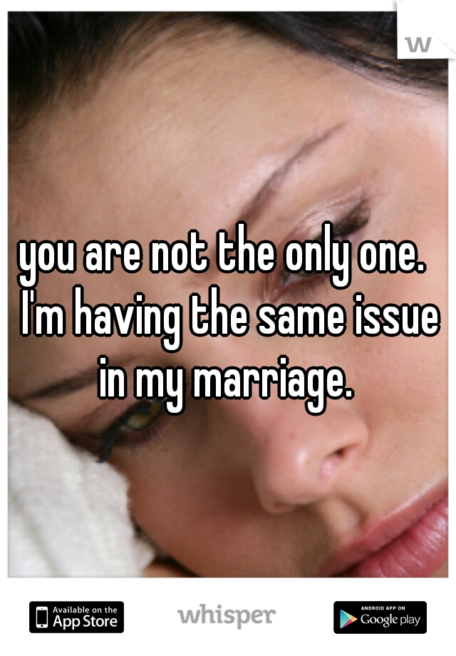you are not the only one.  I'm having the same issue in my marriage. 