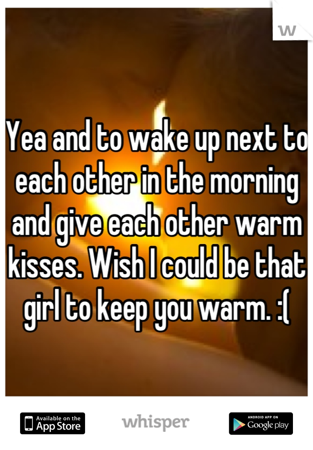 Yea and to wake up next to each other in the morning and give each other warm kisses. Wish I could be that girl to keep you warm. :(