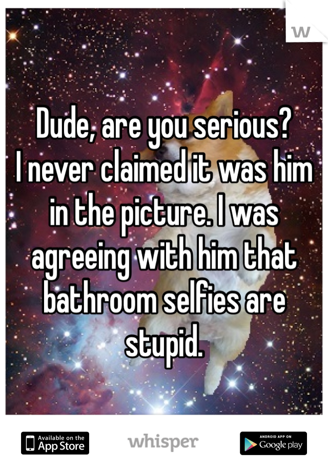 Dude, are you serious?
I never claimed it was him in the picture. I was agreeing with him that bathroom selfies are stupid.
