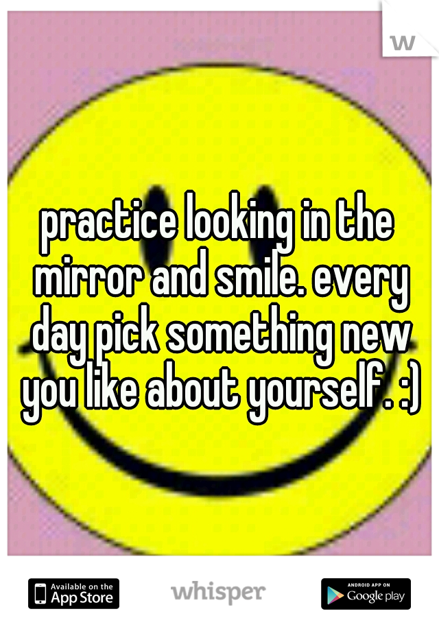 practice looking in the mirror and smile. every day pick something new you like about yourself. :)