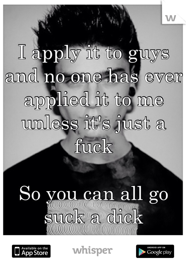 I apply it to guys and no one has ever applied it to me unless it's just a fuck

So you can all go suck a dick 