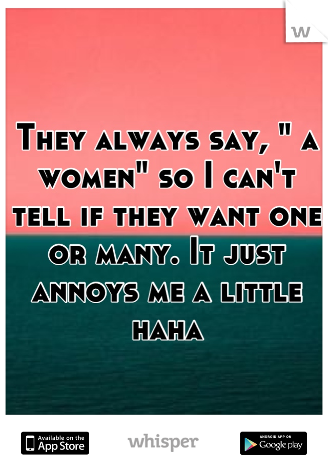 They always say, " a women" so I can't tell if they want one or many. It just annoys me a little haha