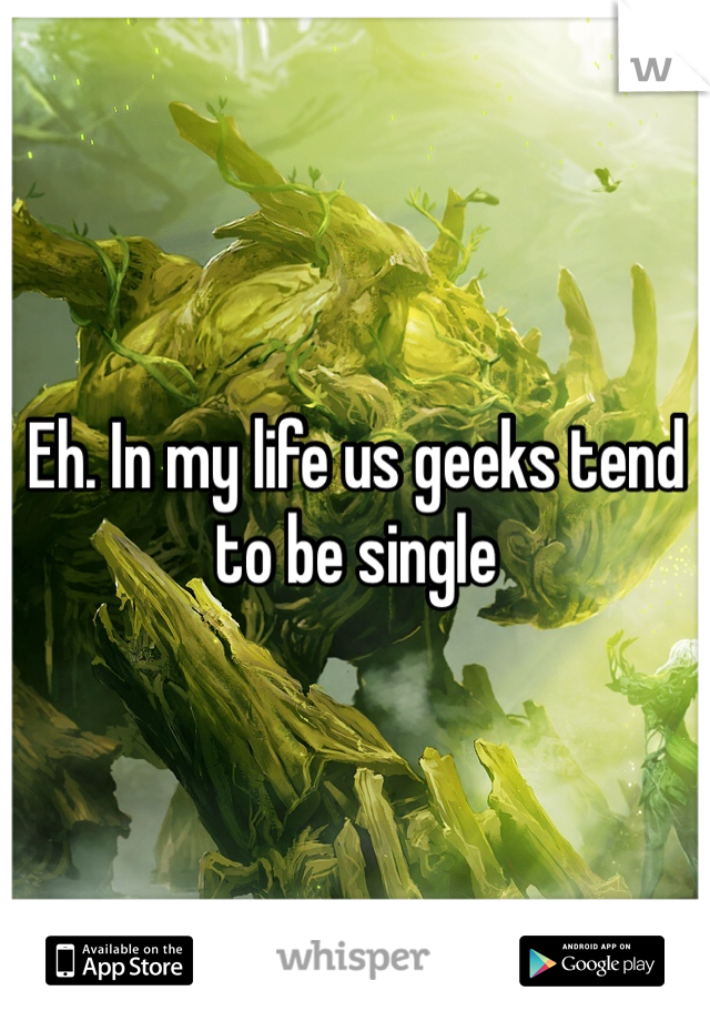 Eh. In my life us geeks tend to be single 