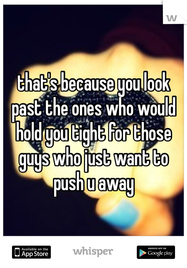 that's because you look past the ones who would hold you tight for those guys who just want to push u away