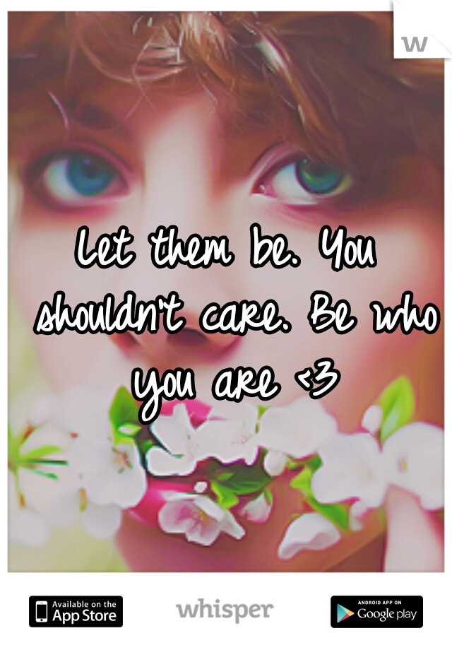 Let them be. You shouldn't care. Be who you are <3