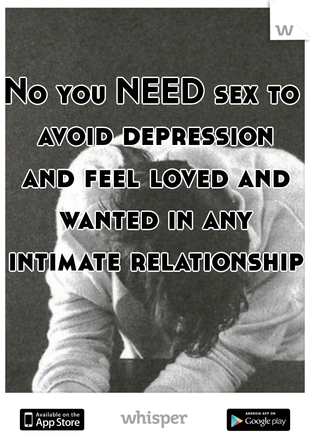 No you NEED sex to avoid depression and feel loved and wanted in any intimate relationship.