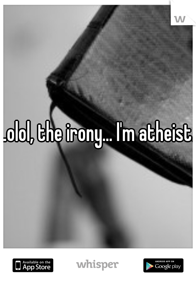 Lolol, the irony... I'm atheist. 