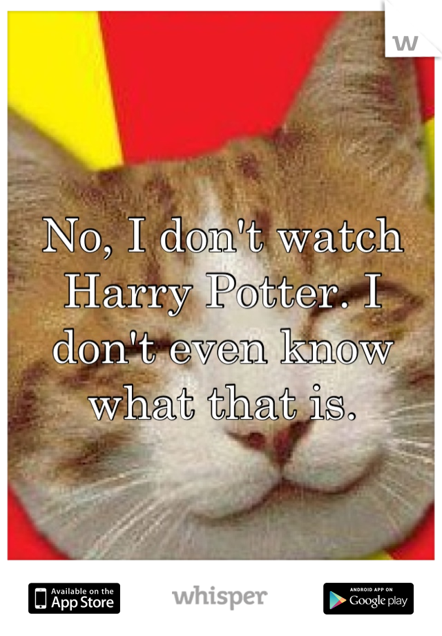 No, I don't watch Harry Potter. I don't even know what that is.