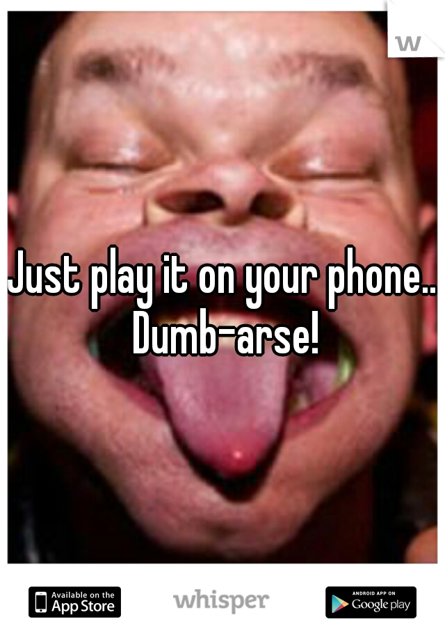 Just play it on your phone.. Dumb-arse!