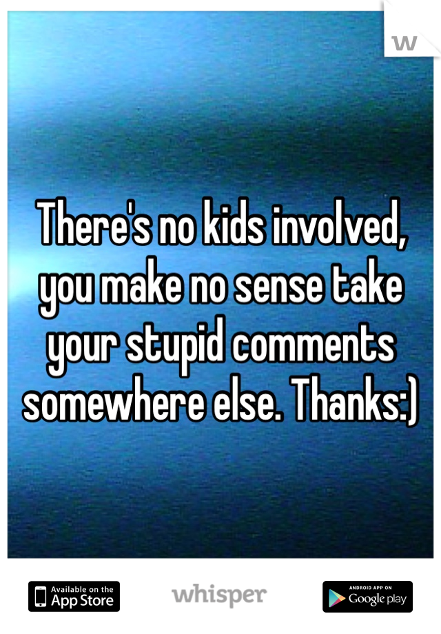 There's no kids involved, you make no sense take your stupid comments somewhere else. Thanks:)