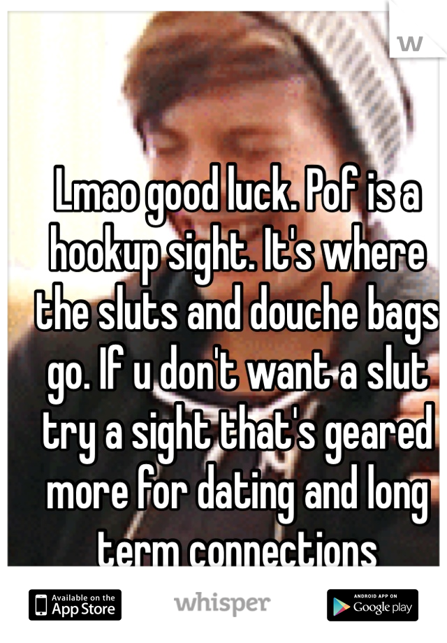 Lmao good luck. Pof is a hookup sight. It's where the sluts and douche bags go. If u don't want a slut try a sight that's geared more for dating and long term connections