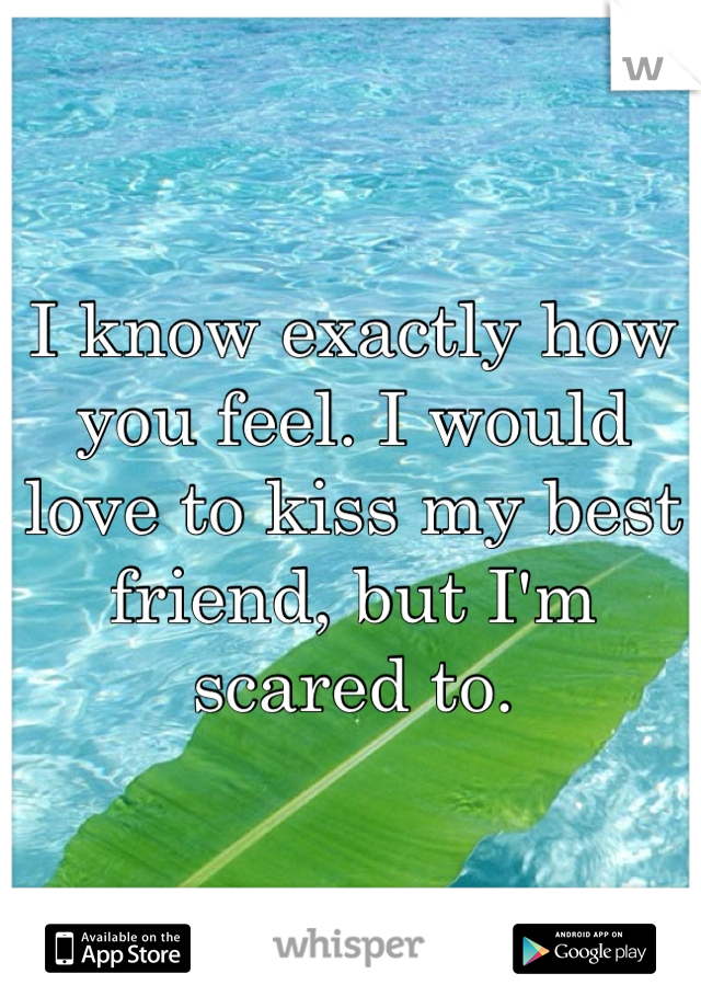 I know exactly how you feel. I would love to kiss my best friend, but I'm scared to. 