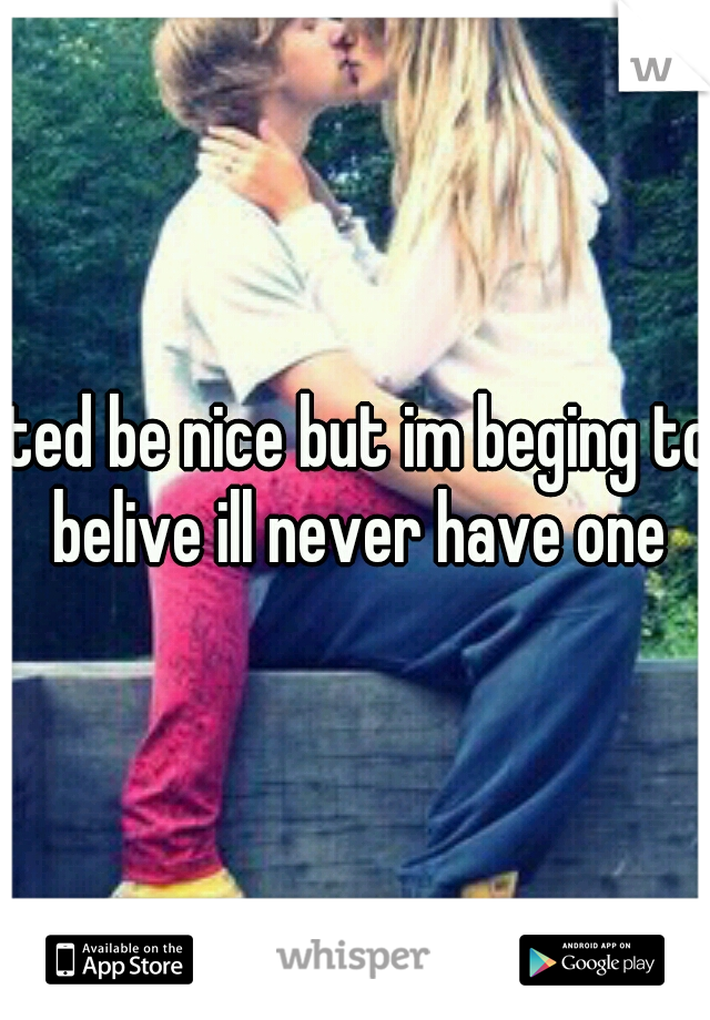 Ited be nice but im beging to belive ill never have one