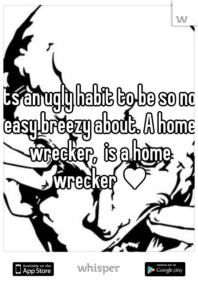 Its an ugly habit to be so no easy breezy about. A home wrecker,  is a home wrecker ♥