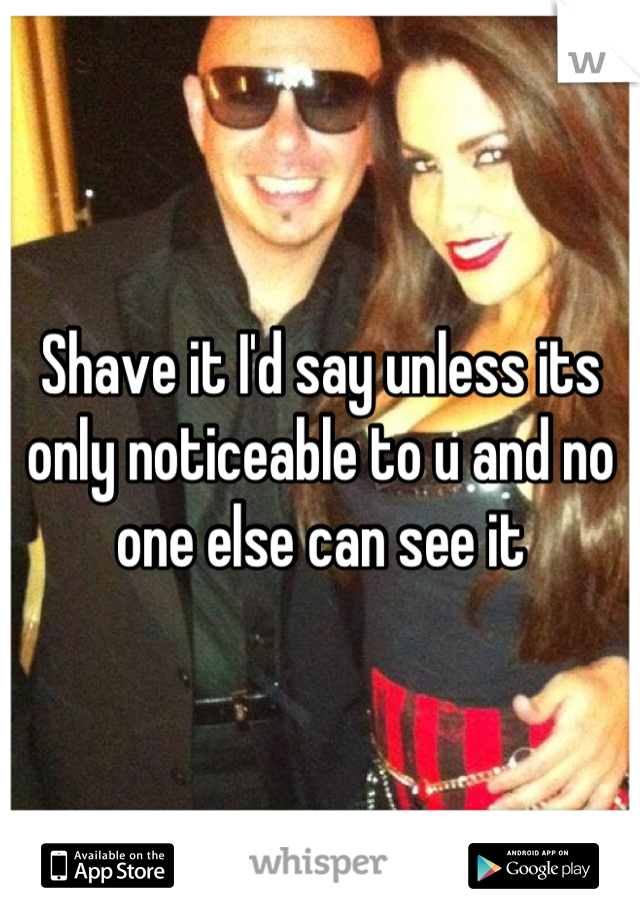 Shave it I'd say unless its only noticeable to u and no one else can see it