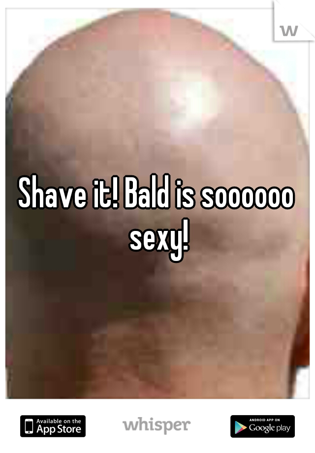 Shave it! Bald is soooooo sexy!