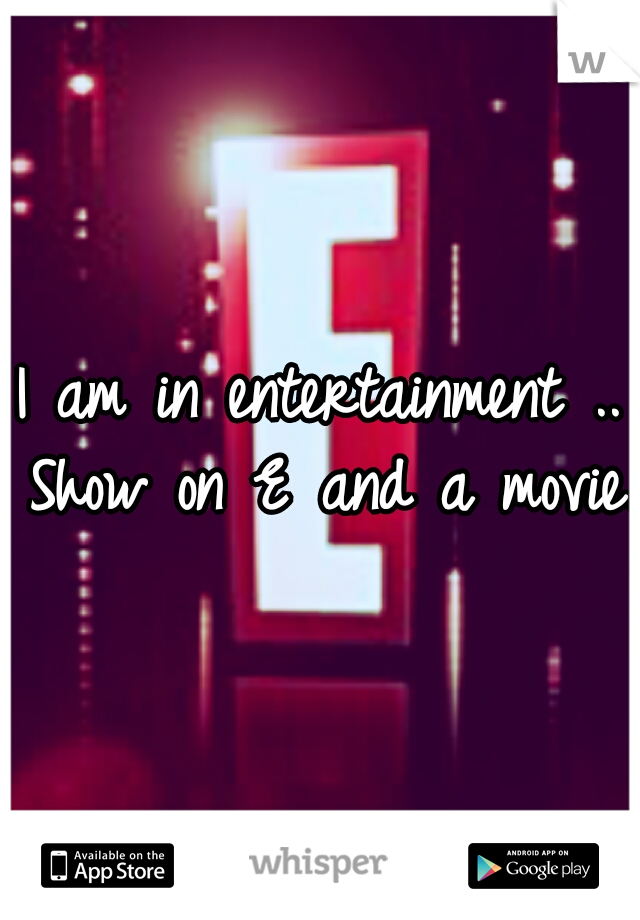 I am in entertainment .. Show on E and a movie. 