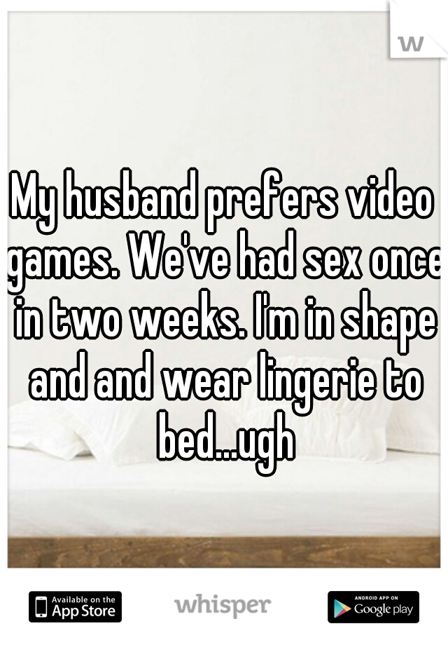 My husband prefers video games. We've had sex once in two weeks. I'm in shape and and wear lingerie to bed...ugh
