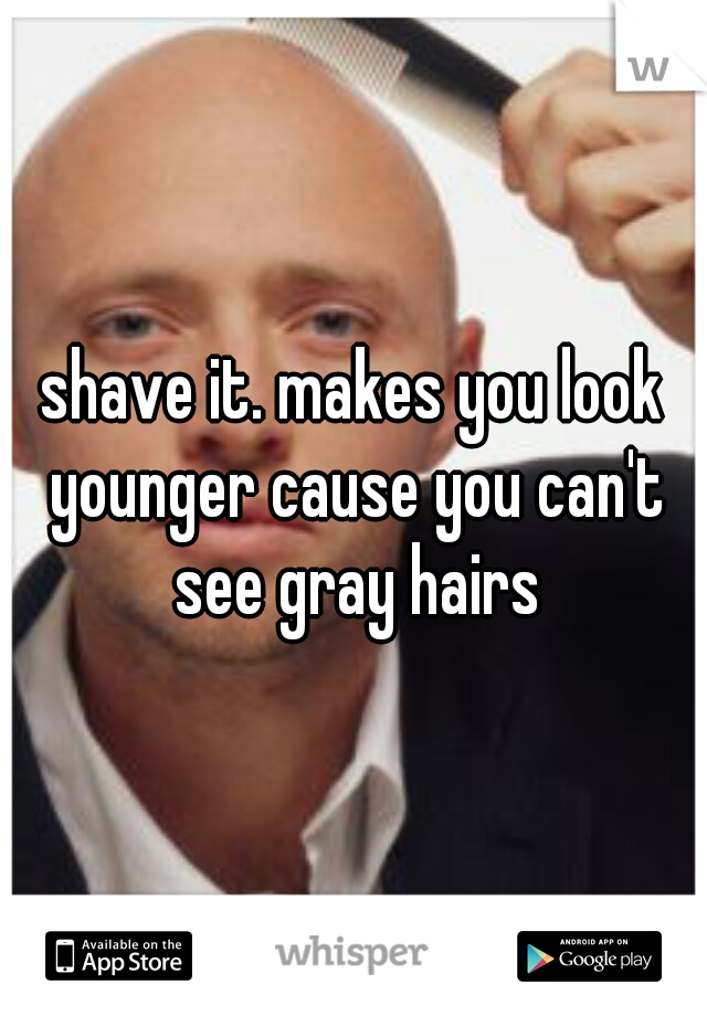 shave it. makes you look younger cause you can't see gray hairs