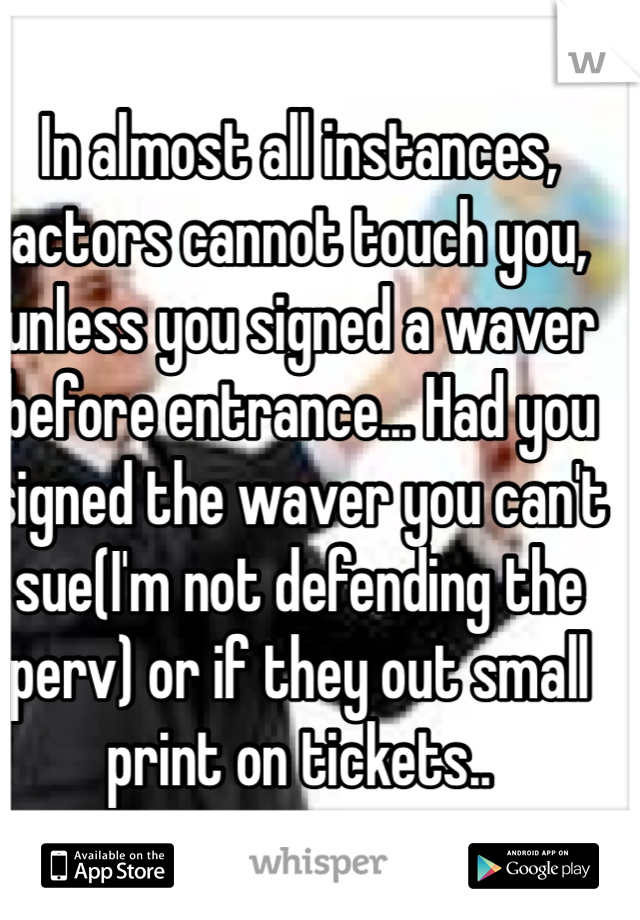 In almost all instances, actors cannot touch you, unless you signed a waver before entrance... Had you signed the waver you can't sue(I'm not defending the perv) or if they out small print on tickets..