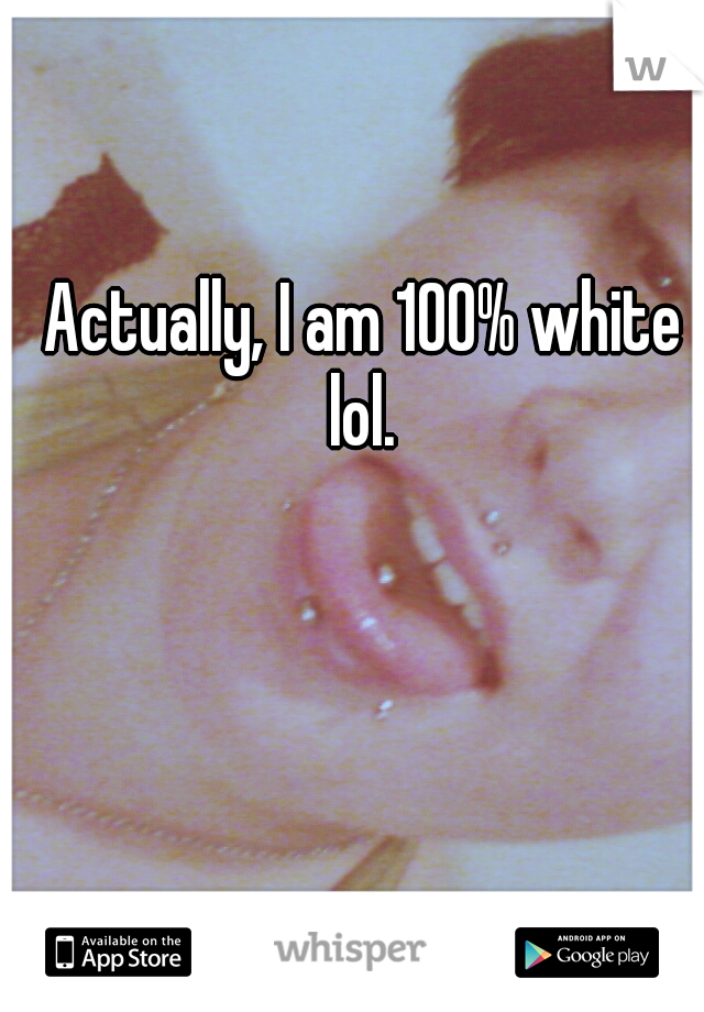 Actually, I am 100% white lol. 
