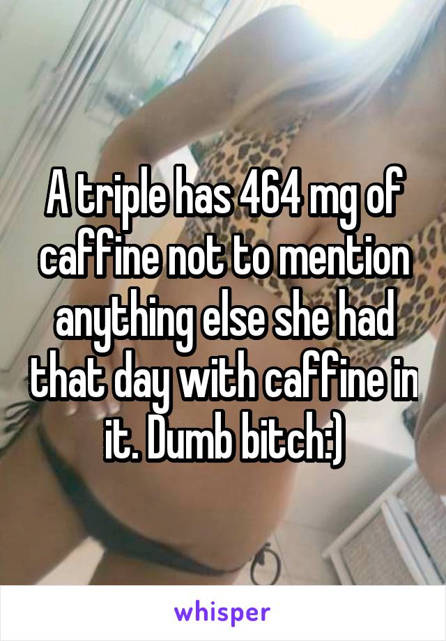 A triple has 464 mg of caffine not to mention anything else she had that day with caffine in it. Dumb bitch:)