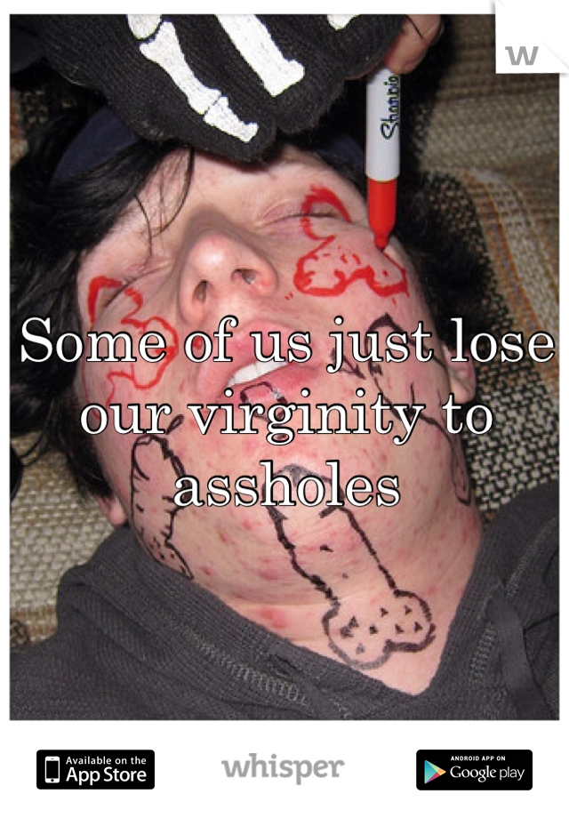Some of us just lose our virginity to assholes