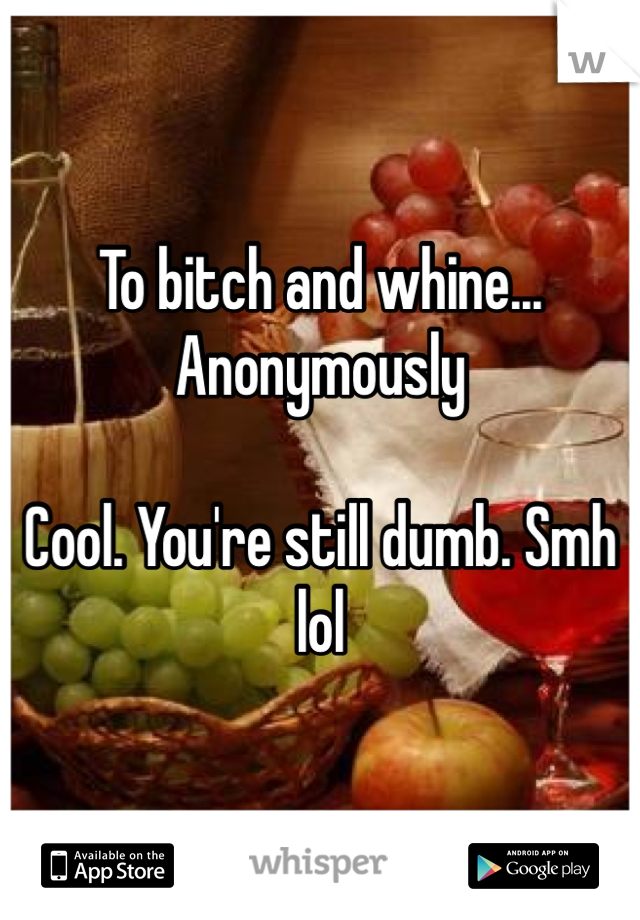 To bitch and whine... Anonymously

Cool. You're still dumb. Smh lol