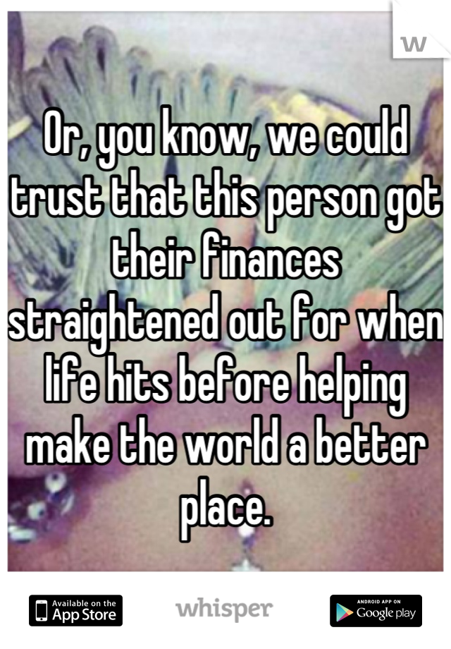 Or, you know, we could trust that this person got their finances straightened out for when life hits before helping make the world a better place.