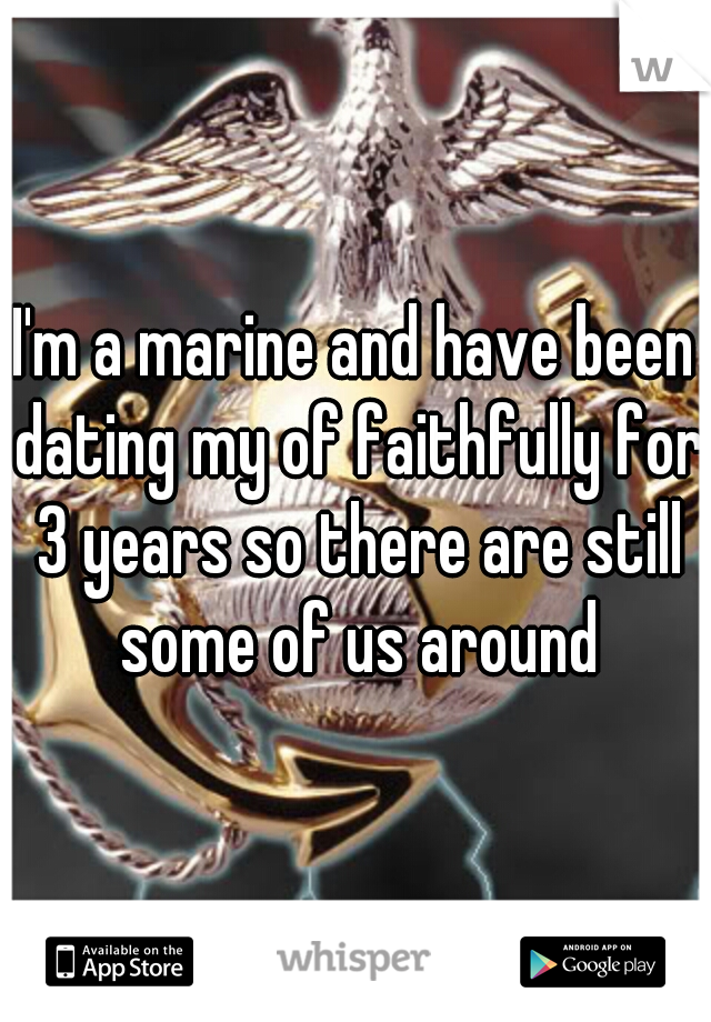I'm a marine and have been dating my of faithfully for 3 years so there are still some of us around
