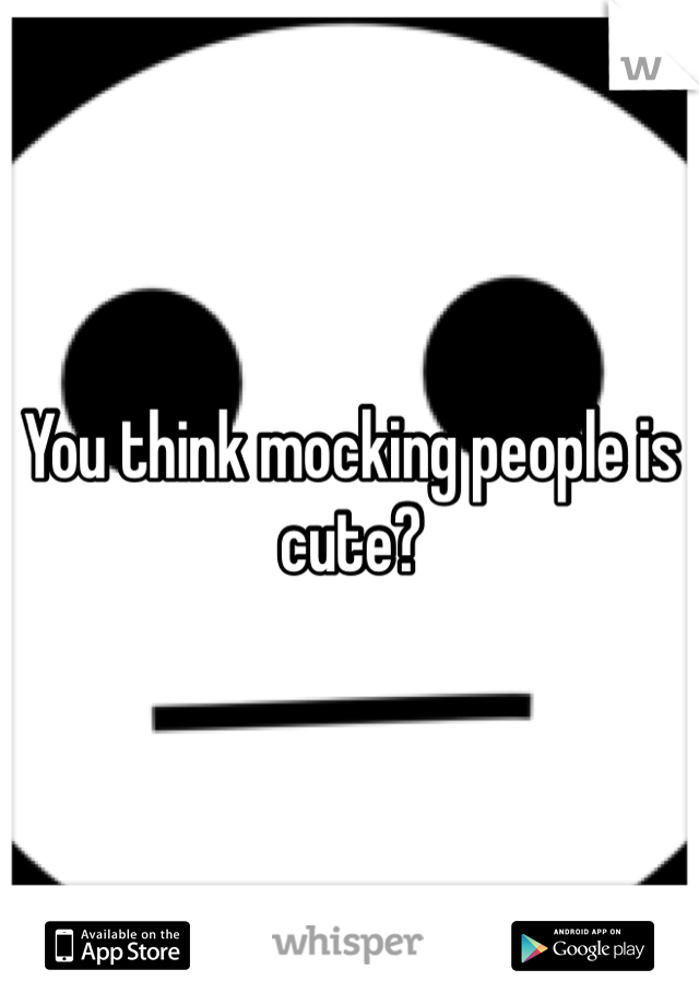 You think mocking people is cute? 
