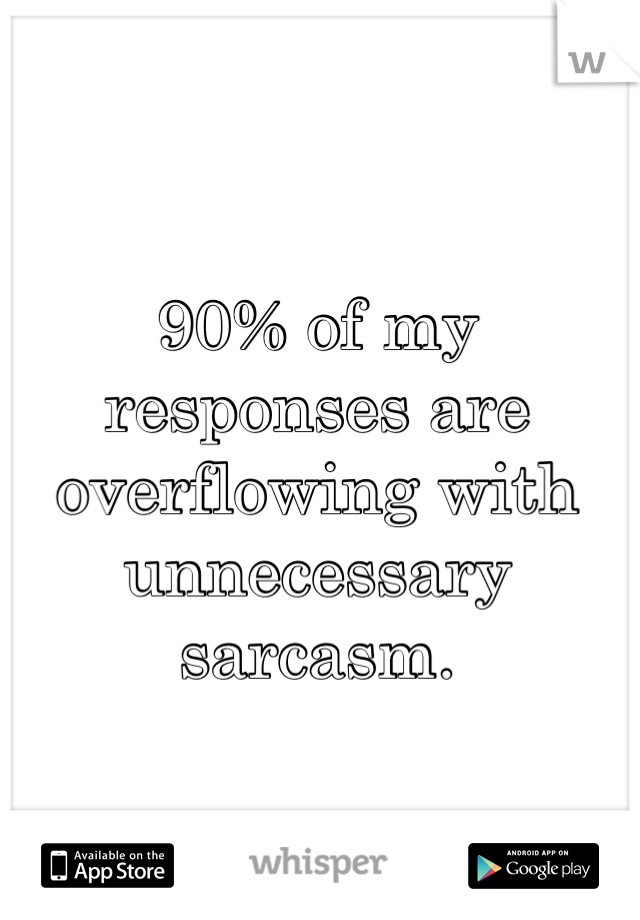 90% of my responses are overflowing with unnecessary sarcasm. 



