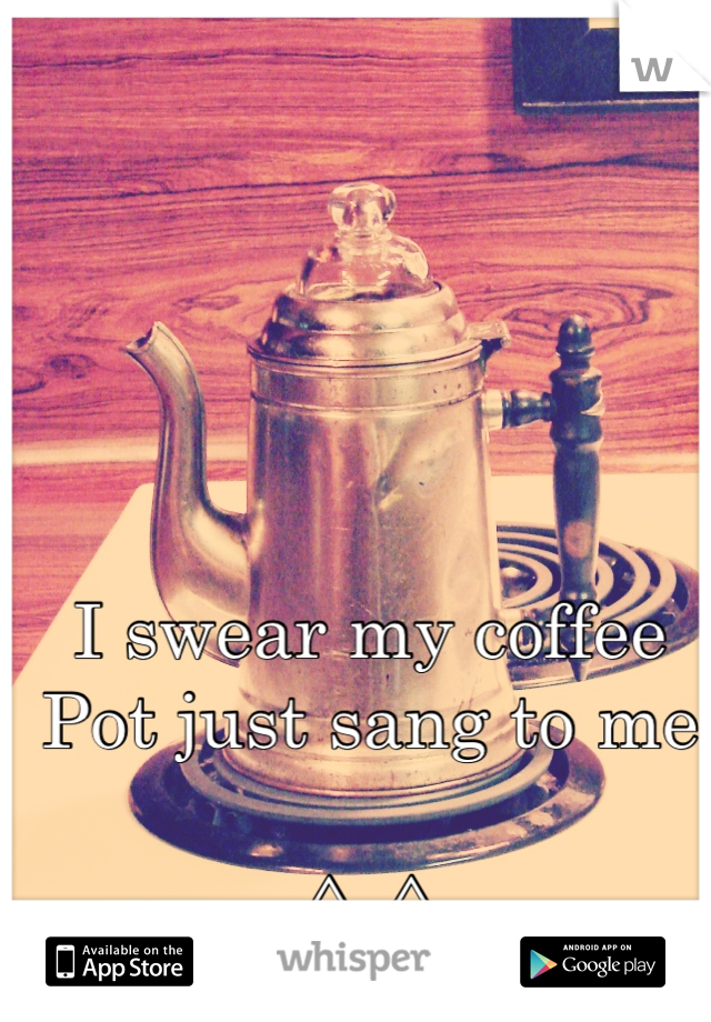 I swear my coffee
Pot just sang to me

^_^