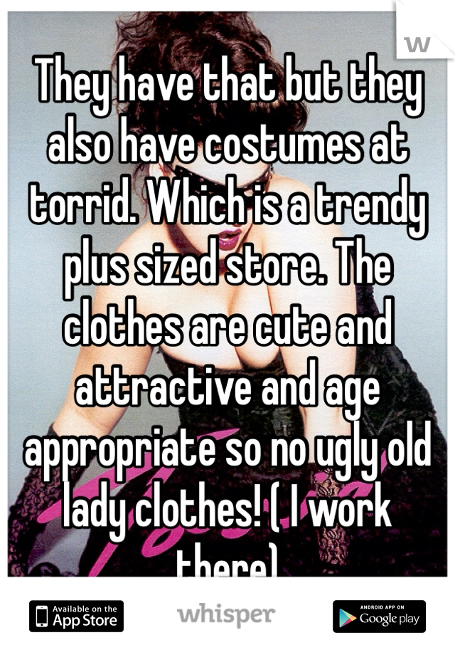 They have that but they also have costumes at torrid. Which is a trendy plus sized store. The clothes are cute and attractive and age appropriate so no ugly old lady clothes! ( I work there)